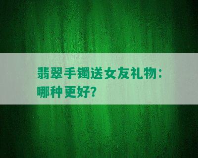 翡翠手镯送女友礼物：哪种更好？