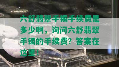 六舒翡翠手镯手续费是多少啊，询问六舒翡翠手镯的手续费？答案在这里！