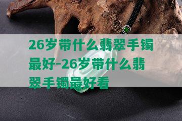 26岁带什么翡翠手镯更好-26岁带什么翡翠手镯更好看