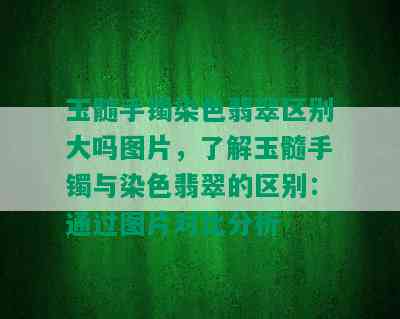 玉髓手镯染色翡翠区别大吗图片，了解玉髓手镯与染色翡翠的区别：通过图片对比分析