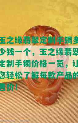 玉之缘翡翠定制手镯多少钱一个，玉之缘翡翠定制手镯价格一览，让您轻松了解每款产品的售价！