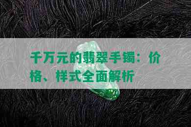 千万元的翡翠手镯：价格、样式全面解析