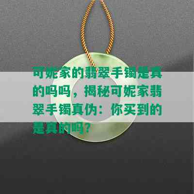 可妮家的翡翠手镯是真的吗吗，揭秘可妮家翡翠手镯真伪：你买到的是真的吗？