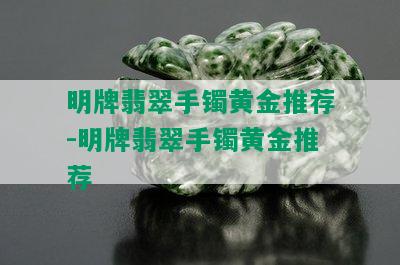 明牌翡翠手镯黄金推荐-明牌翡翠手镯黄金推荐