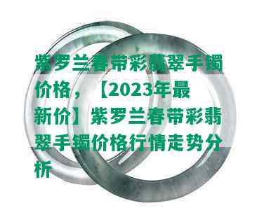 紫罗兰春带彩翡翠手镯价格，【2023年最新价】紫罗兰春带彩翡翠手镯价格行情走势分析