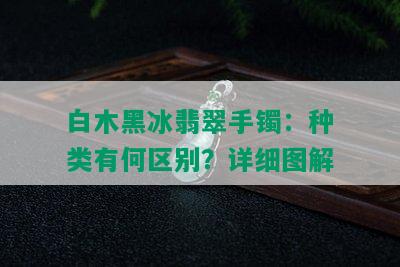 白木黑冰翡翠手镯：种类有何区别？详细图解