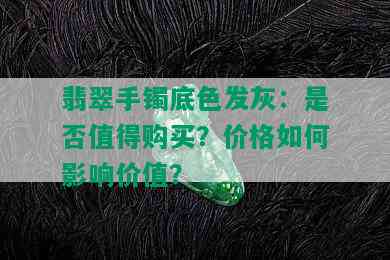 翡翠手镯底色发灰：是否值得购买？价格如何影响价值？