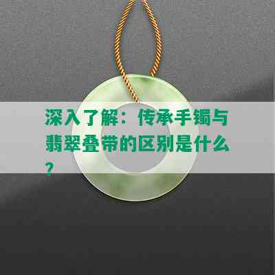 深入了解：传承手镯与翡翠叠带的区别是什么？