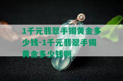 1千元翡翠手镯黄金多少钱-1千元翡翠手镯黄金多少钱啊