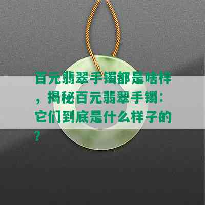 百元翡翠手镯都是啥样，揭秘百元翡翠手镯：它们到底是什么样子的？