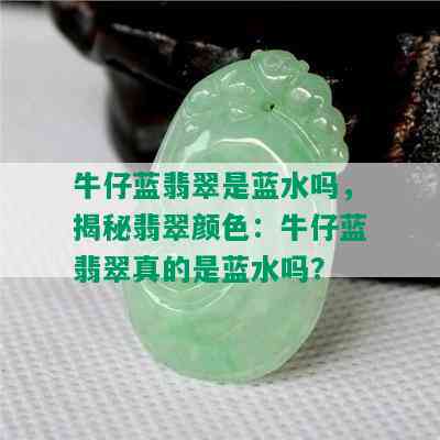 牛仔蓝翡翠是蓝水吗，揭秘翡翠颜色：牛仔蓝翡翠真的是蓝水吗？