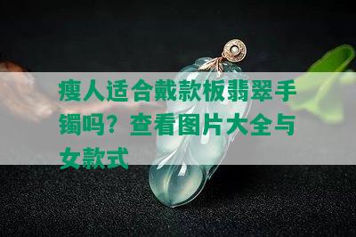 瘦人适合戴款板翡翠手镯吗？查看图片大全与女款式