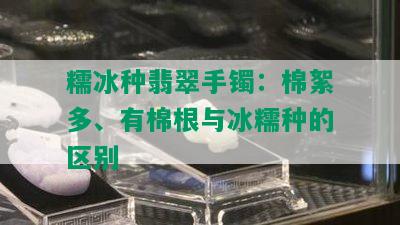 糯冰种翡翠手镯：棉絮多、有棉根与冰糯种的区别