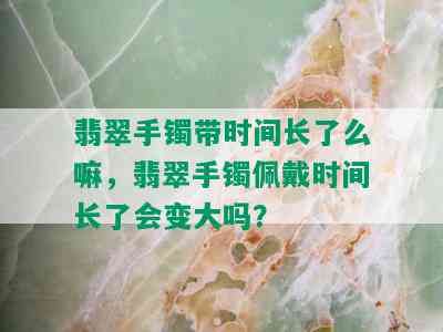 翡翠手镯带时间长了么嘛，翡翠手镯佩戴时间长了会变大吗？