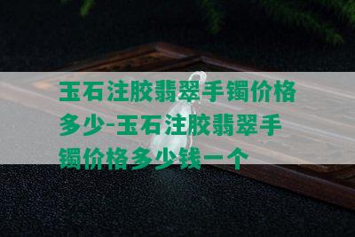 玉石注胶翡翠手镯价格多少-玉石注胶翡翠手镯价格多少钱一个