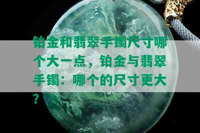 铂金和翡翠手镯尺寸哪个大一点，铂金与翡翠手镯：哪个的尺寸更大？