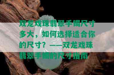 双龙戏珠翡翠手镯尺寸多大，如何选择适合你的尺寸？——双龙戏珠翡翠手镯的尺寸指南