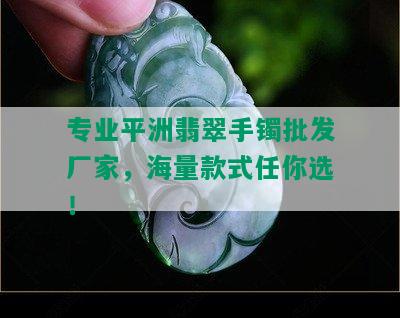 专业平洲翡翠手镯批发厂家，海量款式任你选！