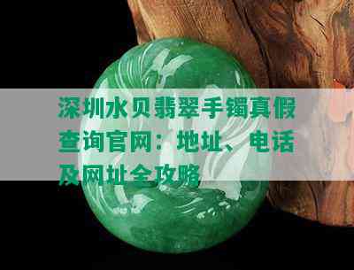 深圳水贝翡翠手镯真假查询官网：地址、电话及网址全攻略