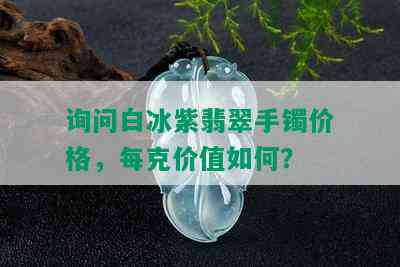 询问白冰紫翡翠手镯价格，每克价值如何？