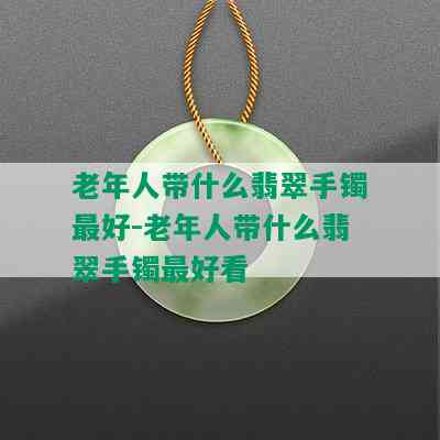 老年人带什么翡翠手镯更好-老年人带什么翡翠手镯更好看