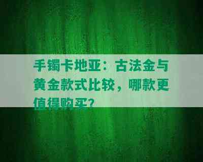 手镯卡地亚：古法金与黄金款式比较，哪款更值得购买？