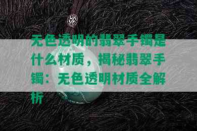 无色透明的翡翠手镯是什么材质，揭秘翡翠手镯：无色透明材质全解析