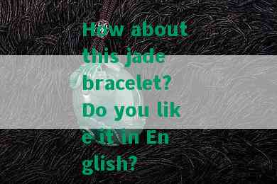 How about this jade bracelet? Do you like it in English?