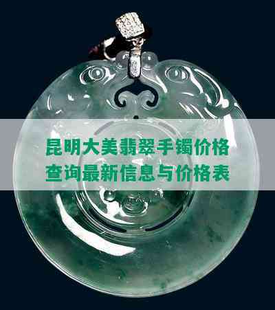 昆明大美翡翠手镯价格查询最新信息与价格表