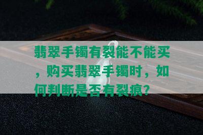 翡翠手镯有裂能不能买，购买翡翠手镯时，如何判断是否有裂痕？