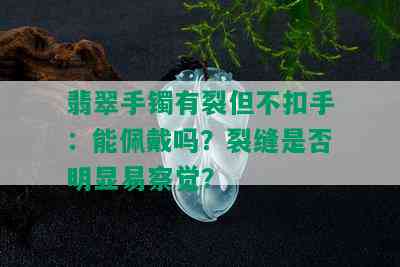 翡翠手镯有裂但不扣手：能佩戴吗？裂缝是否明显易察觉？