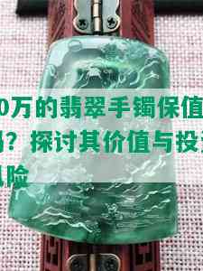 20万的翡翠手镯保值吗？探讨其价值与投资风险