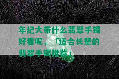 年纪大带什么翡翠手镯好看呢，「适合长辈的翡翠手镯推荐」