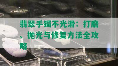 翡翠手镯不光滑：打磨、抛光与修复方法全攻略