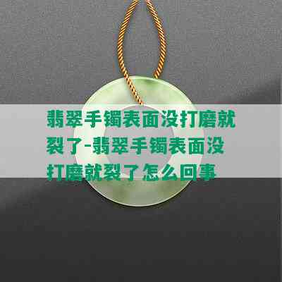 翡翠手镯表面没打磨就裂了-翡翠手镯表面没打磨就裂了怎么回事