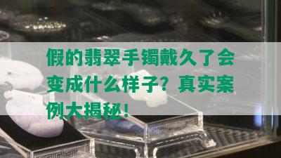 假的翡翠手镯戴久了会变成什么样子？真实案例大揭秘！