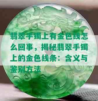 翡翠手镯上有金色线怎么回事，揭秘翡翠手镯上的金色线条：含义与鉴别方法