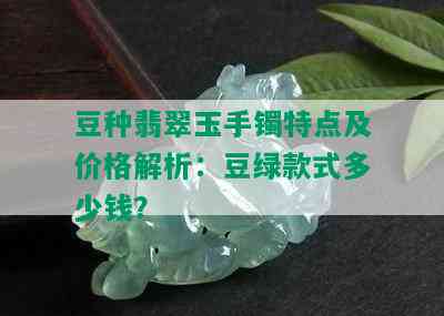 豆种翡翠玉手镯特点及价格解析：豆绿款式多少钱？