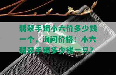 翡翠手镯小六价多少钱一个，询问价格：小六翡翠手镯多少钱一只？