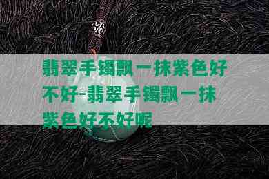 翡翠手镯飘一抹紫色好不好-翡翠手镯飘一抹紫色好不好呢