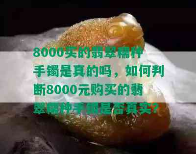 8000买的翡翠糯种手镯是真的吗，如何判断8000元购买的翡翠糯种手镯是否真实？