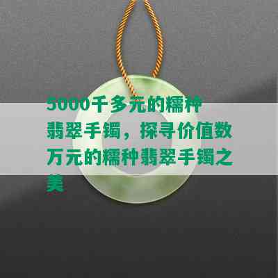 5000千多元的糯种翡翠手镯，探寻价值数万元的糯种翡翠手镯之美