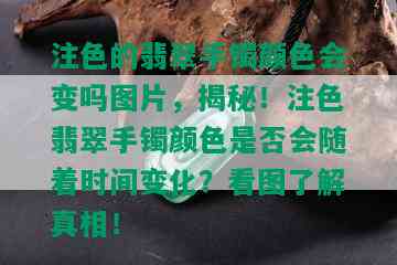 注色的翡翠手镯颜色会变吗图片，揭秘！注色翡翠手镯颜色是否会随着时间变化？看图了解真相！