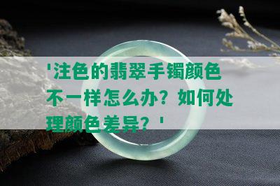 '注色的翡翠手镯颜色不一样怎么办？如何处理颜色差异？'