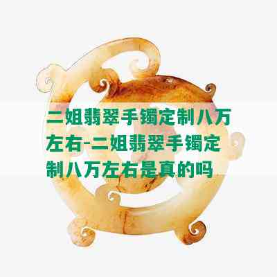 二姐翡翠手镯定制八万左右-二姐翡翠手镯定制八万左右是真的吗