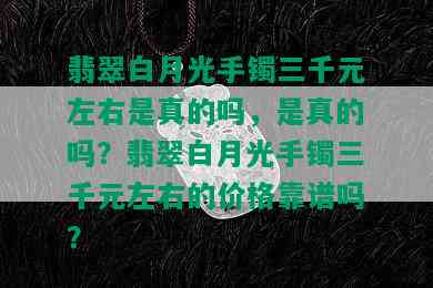 翡翠白月光手镯三千元左右是真的吗，是真的吗？翡翠白月光手镯三千元左右的价格靠谱吗？