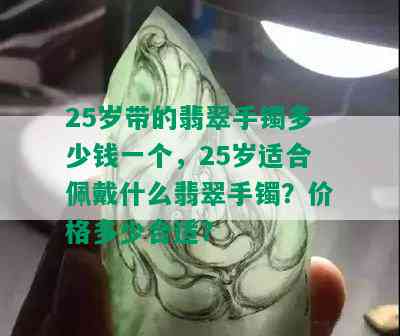 25岁带的翡翠手镯多少钱一个，25岁适合佩戴什么翡翠手镯？价格多少合适？