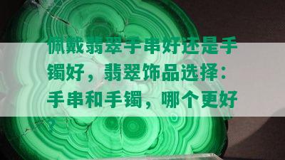 佩戴翡翠手串好还是手镯好，翡翠饰品选择：手串和手镯，哪个更好？