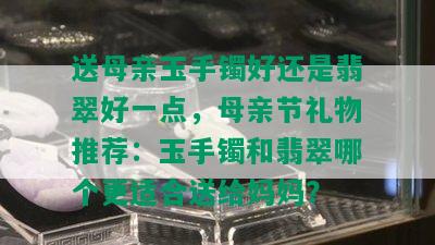 送母亲玉手镯好还是翡翠好一点，母亲节礼物推荐：玉手镯和翡翠哪个更适合送给妈妈？