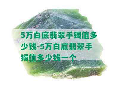 5万白底翡翠手镯值多少钱-5万白底翡翠手镯值多少钱一个